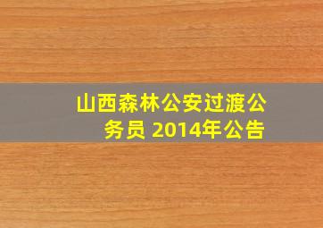 山西森林公安过渡公务员 2014年公告